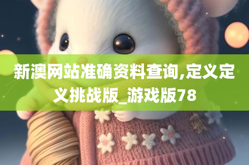 新澳网站准确资料查询,定义定义挑战版_游戏版78