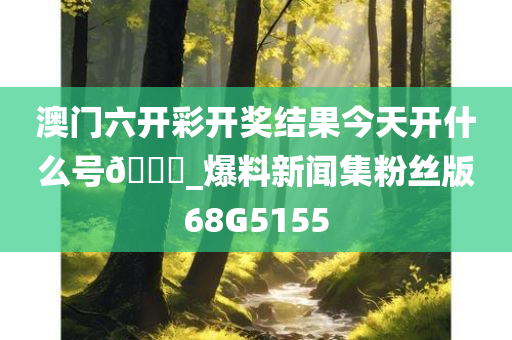 澳门六开彩开奖结果今天开什么号??_爆料新闻集粉丝版68G5155