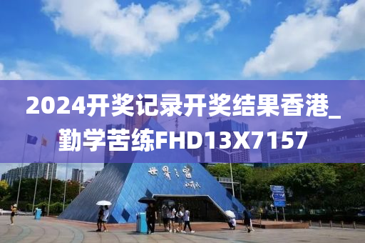 2024开奖记录开奖结果香港_勤学苦练FHD13X7157