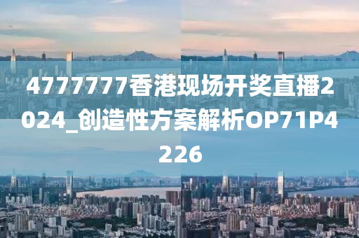 4777777香港现场开奖直播2024_创造性方案解析OP71P4226