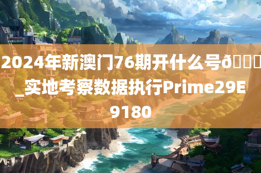 2024年新澳门76期开什么号??_实地考察数据执行Prime29E9180