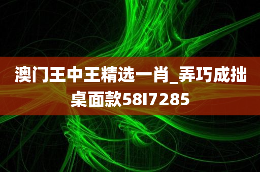 澳门王中王精选一肖_弄巧成拙桌面款58I7285