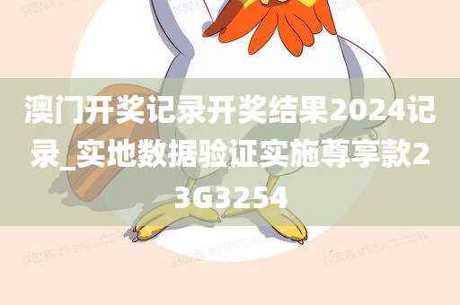 澳门开奖记录开奖结果2024记录_实地数据验证实施尊享款23G3254