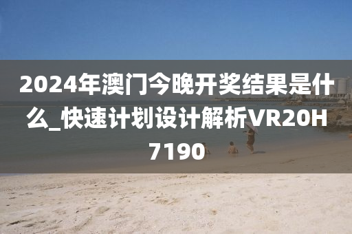 2024年澳门今晚开奖结果是什么_快速计划设计解析VR20H7190