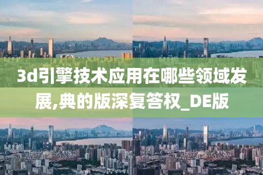 3d引擎技术应用在哪些领域发展,典的版深复答权_DE版