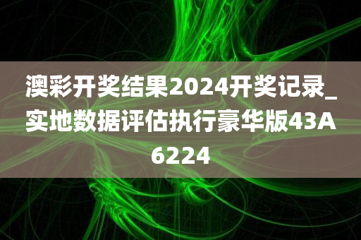 澳彩开奖结果2024开奖记录_实地数据评估执行豪华版43A6224