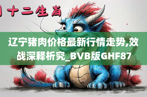 辽宁猪肉价格最新行情走势,效战深释析究_BVB版GHF87