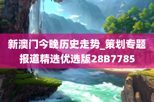 新澳门今晚历史走势_策划专题报道精选优选版28B7785