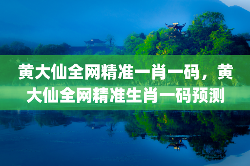 黄大仙全网精准一肖一码，黄大仙全网精准生肖一码预测