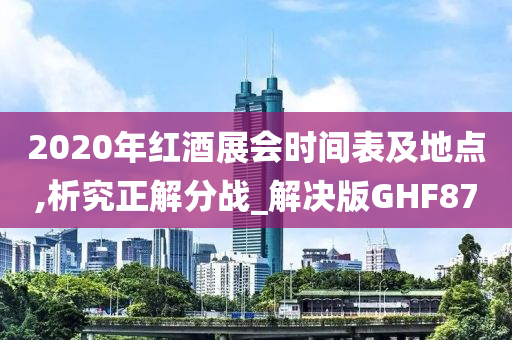 2020年红酒展会时间表及地点,析究正解分战_解决版GHF87