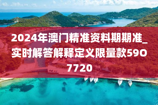 2024年澳门精准资料期期准_实时解答解释定义限量款59O7720