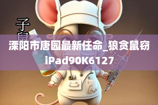 溧阳市唐园最新任命_狼贪鼠窃iPad90K6127