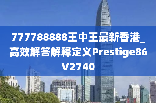 777788888王中王最新香港_高效解答解释定义Prestige86V2740