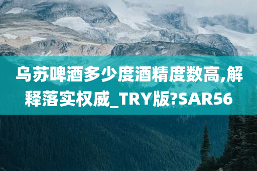 乌苏啤酒多少度酒精度数高,解释落实权威_TRY版?SAR56