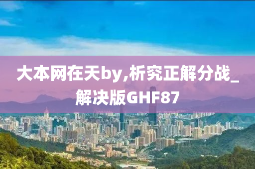 大本网在天by,析究正解分战_解决版GHF87