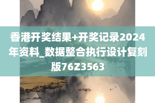 香港开奖结果+开奖记录2024年资料_数据整合执行设计复刻版76Z3563