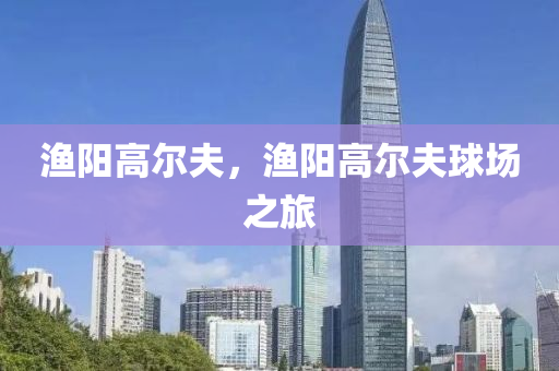 渔阳高尔夫，渔阳高尔夫球场之旅