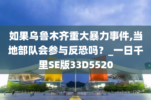 如果乌鲁木齐重大暴力事件,当地部队会参与反恐吗？_一日千里SE版33D5520