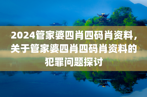 2024管家婆四肖四码肖资料，关于管家婆四肖四码肖资料的犯罪问题探讨