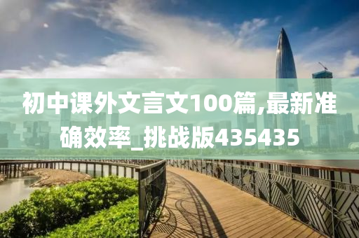 初中课外文言文100篇,最新准确效率_挑战版435435