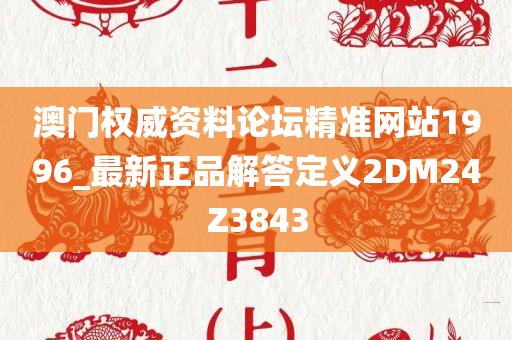 澳门权威资料论坛精准网站1996_最新正品解答定义2DM24Z3843