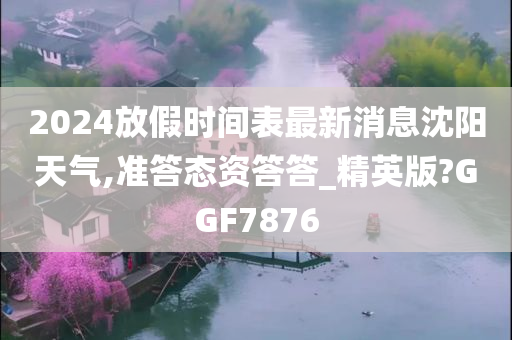 2024放假时间表最新消息沈阳天气,准答态资答答_精英版?GGF7876