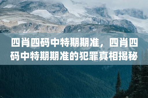 四肖四码中特期期准，四肖四码中特期期准的犯罪真相揭秘