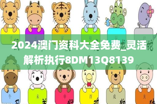 2024澳门资科大全免费_灵活解析执行8DM13Q8139