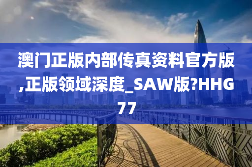 澳门正版内部传真资料官方版,正版领域深度_SAW版?HHG77