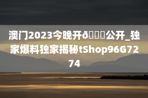 澳门2023今晚开??公开_独家爆料独家揭秘tShop96G7274