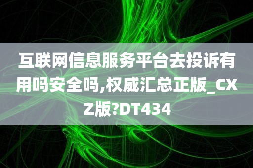 互联网信息服务平台去投诉有用吗安全吗,权威汇总正版_CXZ版?DT434