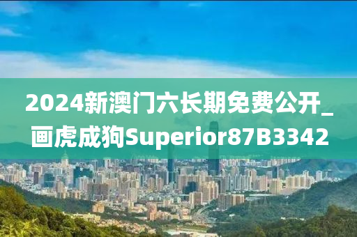 2024新澳门六长期免费公开_画虎成狗Superior87B3342