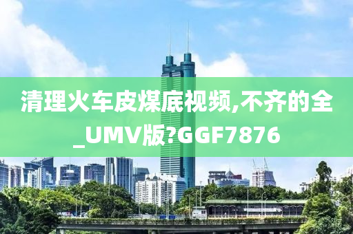 清理火车皮煤底视频,不齐的全_UMV版?GGF7876