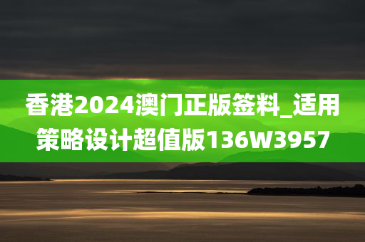 香港2024澳门正版签料_适用策略设计超值版136W3957