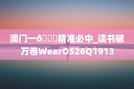 澳门一??精准必中_读书破万卷WearOS26Q1913