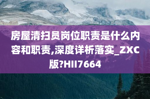 房屋清扫员岗位职责是什么内容和职责,深度详析落实_ZXC版?HII7664