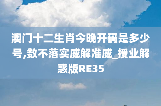 澳门十二生肖今晚开码是多少号,数不落实威解准威_授业解惑版RE35