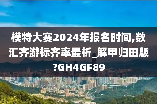 模特大赛2024年报名时间,数汇齐游标齐率最析_解甲归田版?GH4GF89