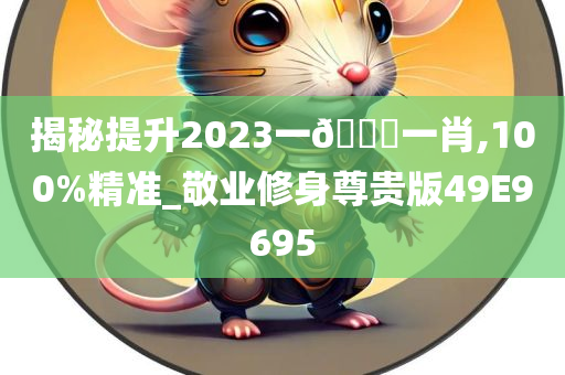 揭秘提升2023一??一肖,100%精准_敬业修身尊贵版49E9695