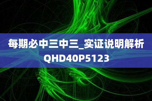 每期必中三中三_实证说明解析QHD40P5123