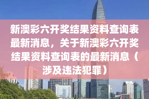 新澳彩六开奖结果资料查询表最新消息，关于新澳彩六开奖结果资料查询表的最新消息（涉及违法犯罪）