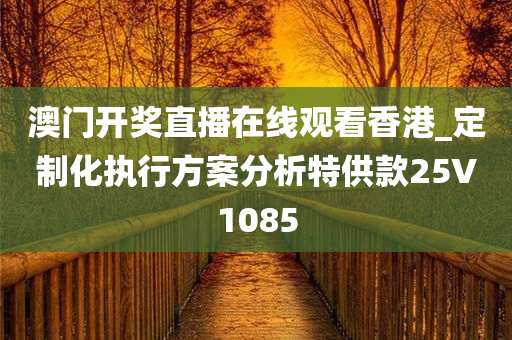 澳门开奖直播在线观看香港_定制化执行方案分析特供款25V1085