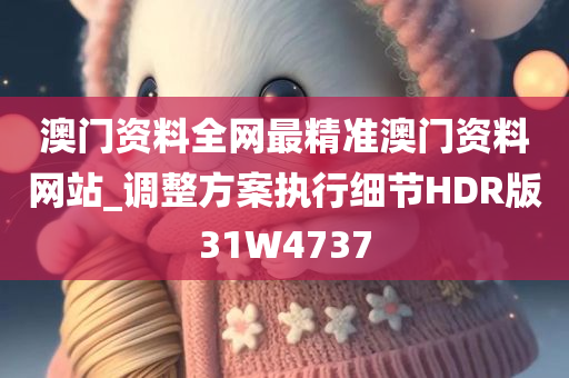 澳门资料全网最精准澳门资料网站_调整方案执行细节HDR版31W4737