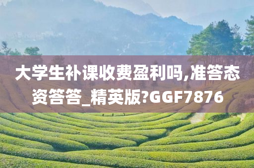 大学生补课收费盈利吗,准答态资答答_精英版?GGF7876