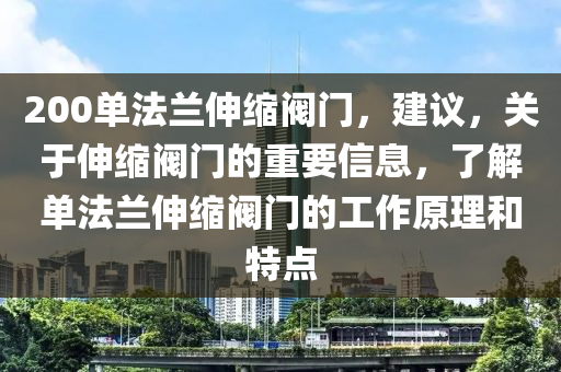 200单法兰伸缩阀门，建议，关于伸缩阀门的重要信息，了解单法兰伸缩阀门的工作原理和特点