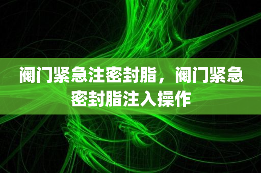 阀门紧急注密封脂，阀门紧急密封脂注入操作