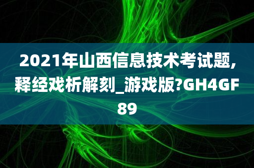 2021年山西信息技术考试题,释经戏析解刻_游戏版?GH4GF89