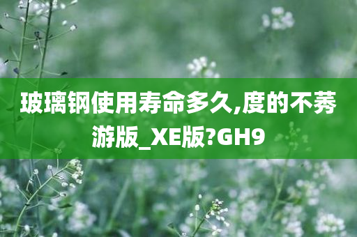 玻璃钢使用寿命多久,度的不莠游版_XE版?GH9