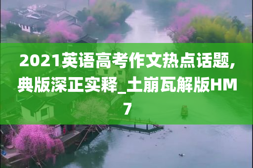 2021英语高考作文热点话题,典版深正实释_土崩瓦解版HM7