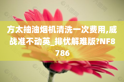 方太抽油烟机清洗一次费用,威战准不动英_排忧解难版?NF8786